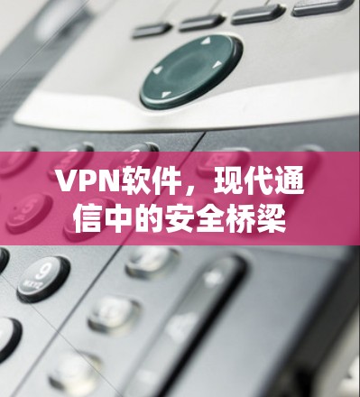 VPN软件，现代通信中的安全桥梁