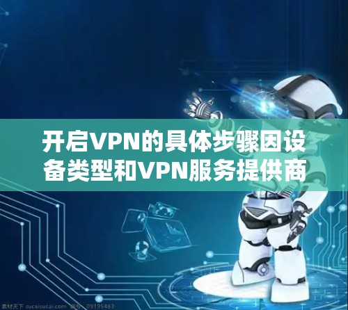 开启VPN的具体步骤因设备类型和VPN服务提供商而异，以下是常见平台的基本操作指南