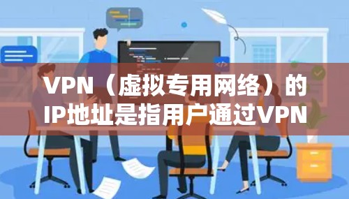 VPN（虚拟专用网络）的IP地址是指用户通过VPN连接时，由VPN服务器分配的临时IP地址。这个IP会替代你的真实公网IP，起到隐藏真实地理位置和保护隐私的作用。以下是关键点解析