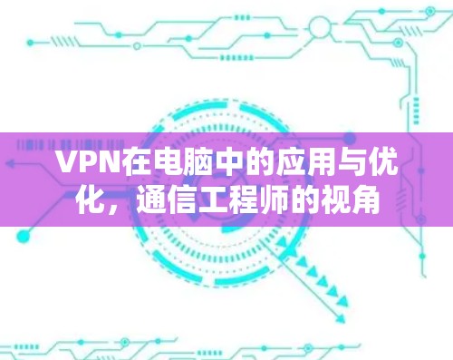 VPN在电脑中的应用与优化，通信工程师的视角