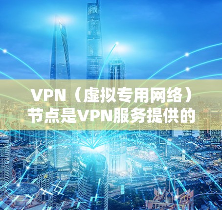 VPN（虚拟专用网络）节点是VPN服务提供的服务器连接点，用户通过连接到这些节点可以加密网络流量、隐藏真实IP地址，并访问受地域限制的内容。以下是关于VPN节点的关键信息