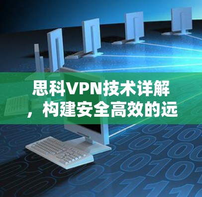思科VPN技术详解,构建安全高效的远程通信网络 思科VPN技术详解,构建安全高效的远程通信网络