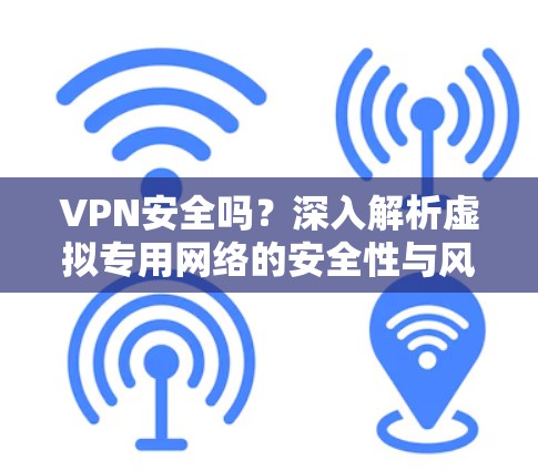 VPN安全吗?深入解析虚拟专用网络的安全性与风险 VPN安全吗?深入解析虚拟专用网络的安全性与风险