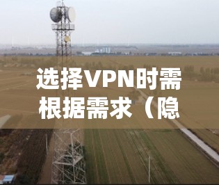 选择VPN时需根据需求（隐私、速度、解锁内容等）和地区合法性综合考虑。以下分场景推荐，并提供注意事项