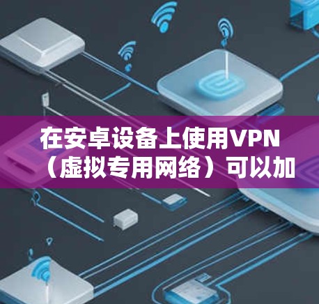 在安卓设备上使用VPN（虚拟专用网络）可以加密网络流量、保护隐私、访问受限制内容或增强公共Wi-Fi的安全性。以下是关于安卓VPN的详细指南