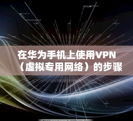 在华为手机上使用VPN(虚拟专用网络)的步骤如下,适用于需要访问受限内容、保护隐私或连接公司内网的用户