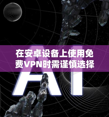 在安卓设备上使用免费VPN时需谨慎选择，因为部分免费服务可能存在隐私风险（如数据记录、广告植入）或性能限制（速度慢、流量限制）以下是一些相对可靠的免费VPN选项及注意事项