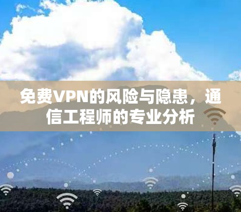 免费VPN的风险与隐患，通信工程师的专业分析