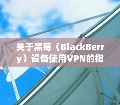 关于黑莓(BlackBerry)设备使用VPN的指南,以下是关键信息和步骤