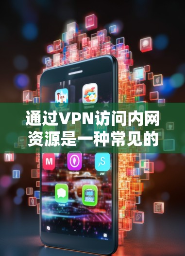通过VPN访问内网资源是一种常见的安全远程访问方式，以下是关键步骤和注意事项