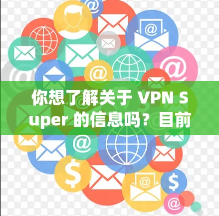 你想了解关于 VPN Super 的信息吗？目前并没有一个广为人知的VPN服务直接叫VPN Super，但可能你指的是某个特定的VPN应用或服务。以下是一些可能性及相关建议